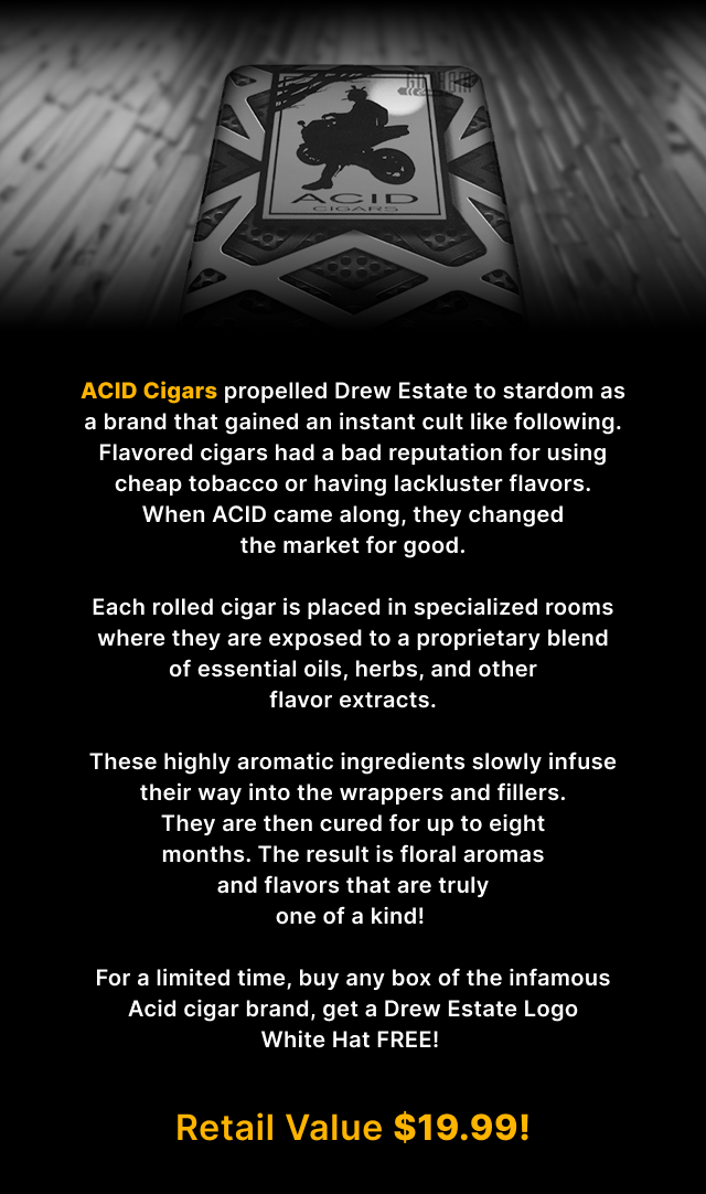 ACID CIGARS PROPELLED DREW ESTATE TO STARDOM AS A BRAND THAT GAINED AN INSTANT CULT LIKE FOLLOWING.