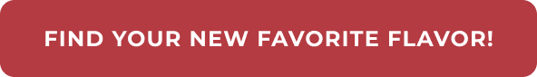 FIND YOUR NEW FAVORITE FLAVOR!