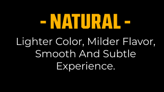 NATURAL - LIGHTER COLOR, MILDER FLAVOR, SMOOTH AND SUBTLE EXPERIENCE.