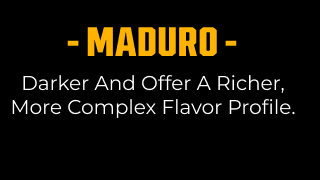 MADURO - DARKER AND OFFER A RICHER MORE COMPLEX FLAVOR PROFILE.