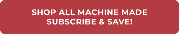 SHOP ALL MACHINE MADE SUBSCRIBE & SAVE!