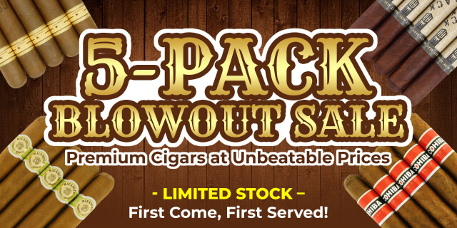 5-PACK BLOWOUT SALE. PREMIUM CIGARS AT UNBEATABLE PRICES. LIMITED STOCK - FIRST COME, FIRST SERVED!