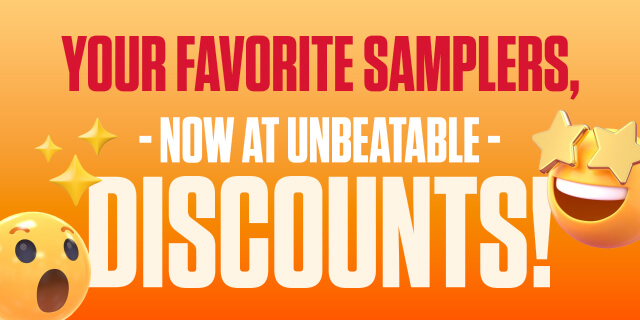 YOUR FAVORITE SAMPLERS, NOW AT UNBEATABLE DISCOUNTS!